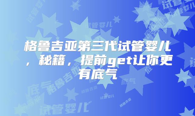 格鲁吉亚第三代试管婴儿,秘籍,提前get让你更有底气