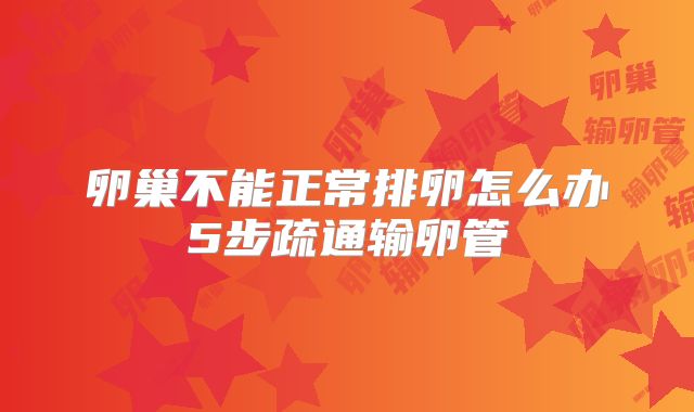 卵巢不能正常排卵怎么办5步疏通输卵管