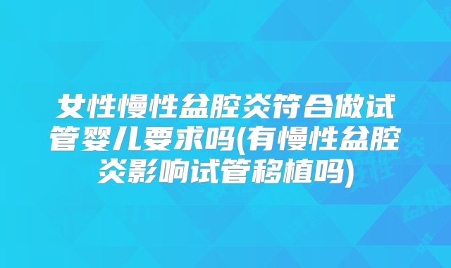 女性慢性盆腔炎符合做试管婴儿要求吗(有慢性盆腔炎影响试管移植吗)