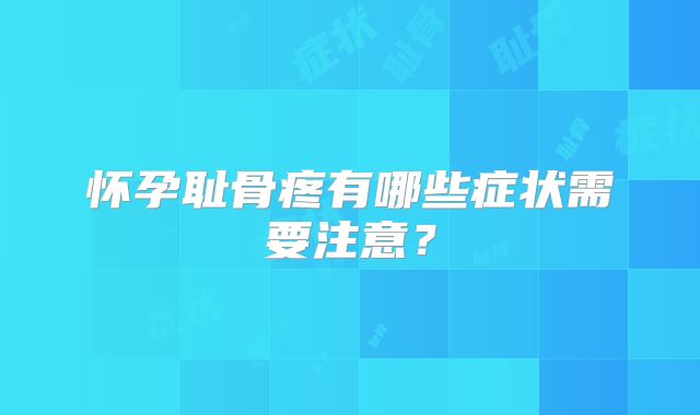 怀孕耻骨疼有哪些症状需要注意？