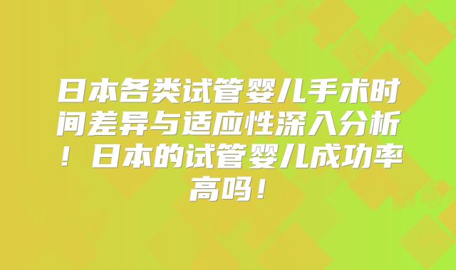 日本各类试管婴儿手术时间差异与适应性深入分析!日本的试管婴儿成功率高吗!