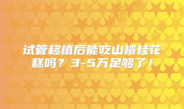 试管移植后能吃山楂桂花糕吗？3-5万足够了！