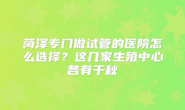 菏泽专门做试管的医院怎么选择？这几家生殖中心各有千秋