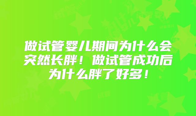 做试管婴儿期间为什么会突然长胖！做试管成功后为什么胖了好多！