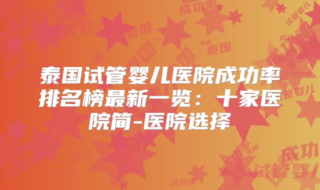 泰国试管婴儿医院成功率排名榜最新一览：十家医院简-医院选择