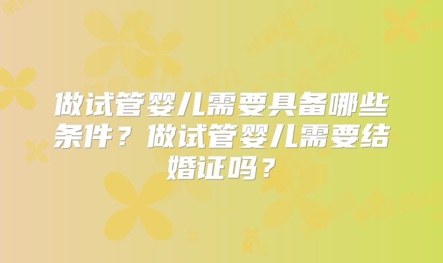 做试管婴儿需要具备哪些条件?做试管婴儿需要结婚证吗?