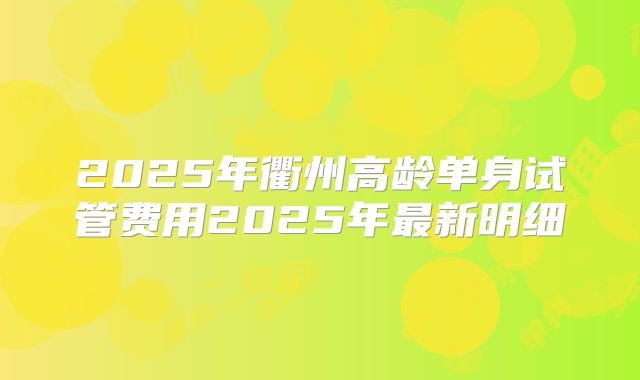 2025年衢州高龄单身试管费用2025年最新明细
