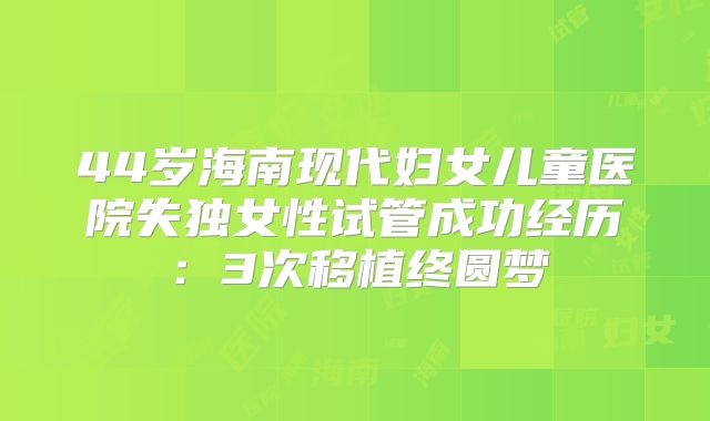 44岁海南现代妇女儿童医院失独女性试管成功经历：3次移植终圆梦