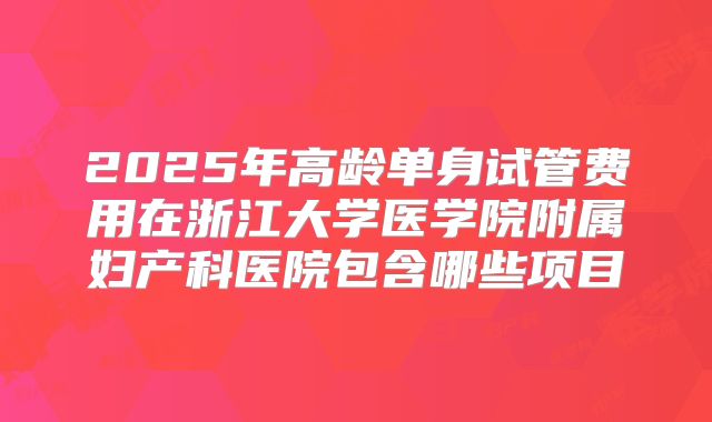 2025年高龄单身试管费用在浙江大学医学院附属妇产科医院包含哪些项目