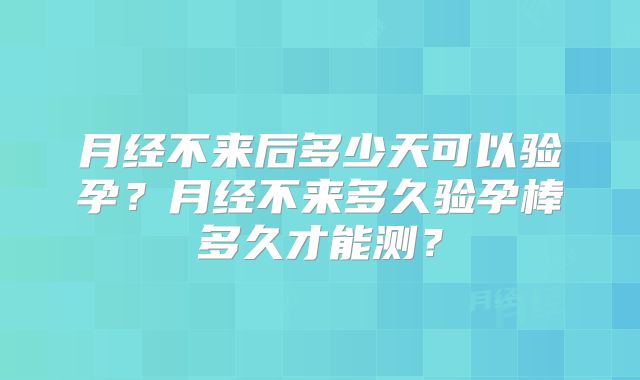 月经不来后多少天可以验孕?月经不来多久验孕棒多久才能测?
