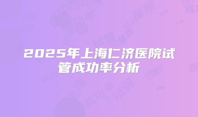 2025年上海仁济医院试管成功率分析