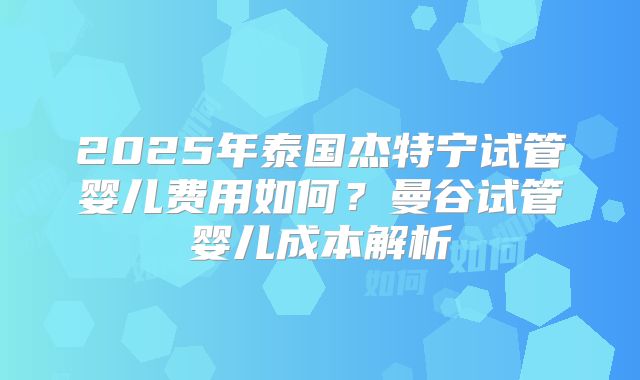 2025年泰国杰特宁试管婴儿费用如何？曼谷试管婴儿成本解析