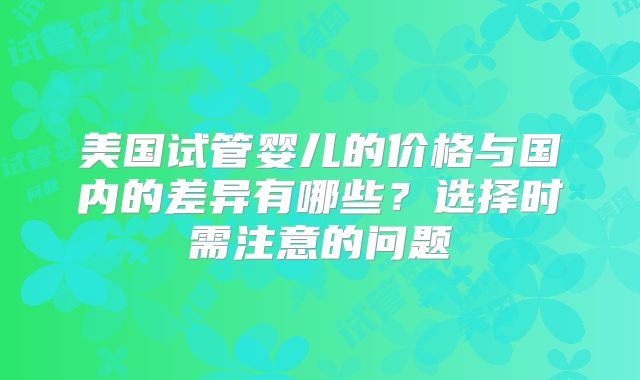 美国试管婴儿的价格与国内的差异有哪些？选择时需注意的问题