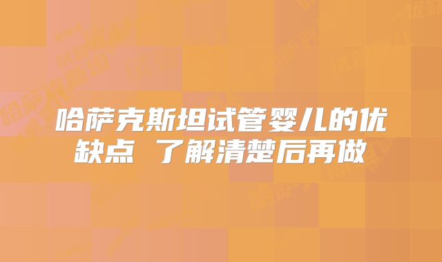 哈萨克斯坦试管婴儿的优缺点 了解清楚后再做
