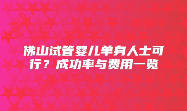 佛山试管婴儿单身人士可行？成功率与费用一览