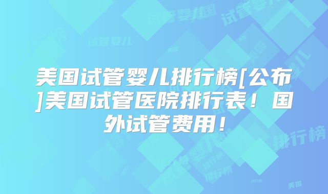 美国试管婴儿排行榜[公布]美国试管医院排行表！国外试管费用！