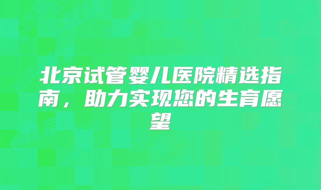 北京试管婴儿医院精选指南，助力实现您的生育愿望