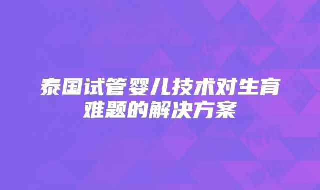 泰国试管婴儿技术对生育难题的解决方案