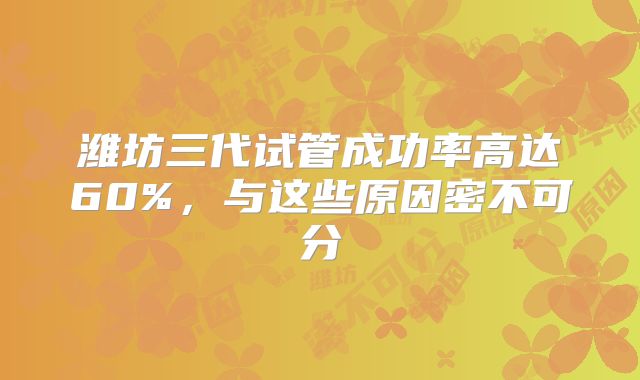 潍坊三代试管成功率高达60%，与这些原因密不可分