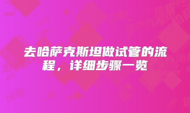 去哈萨克斯坦做试管的流程，详细步骤一览
