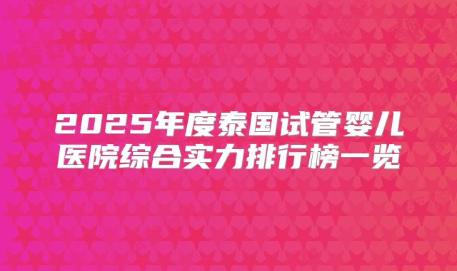 2025年度泰国试管婴儿医院综合实力排行榜一览