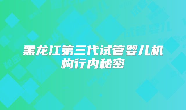 黑龙江第三代试管婴儿机构行内秘密