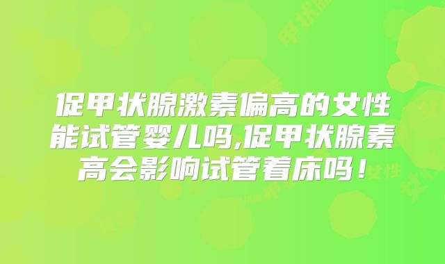 促甲状腺激素偏高的女性能试管婴儿吗,促甲状腺素高会影响试管着床吗！