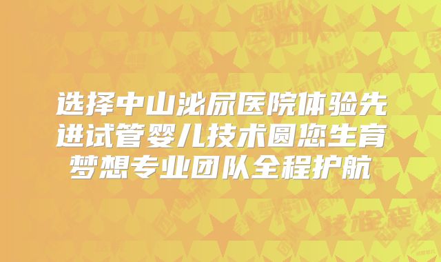 选择中山泌尿医院体验先进试管婴儿技术圆您生育梦想专业团队全程护航