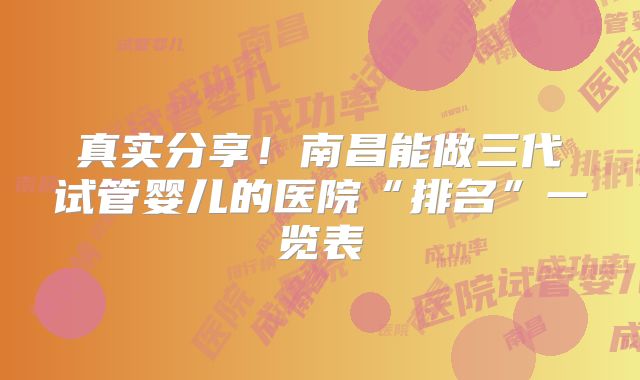 真实分享！南昌能做三代试管婴儿的医院“排名”一览表