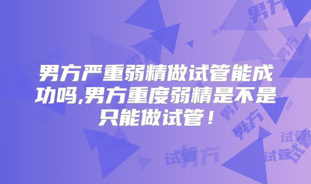 男方严重弱精做试管能成功吗,男方重度弱精是不是只能做试管！