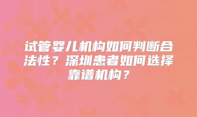 试管婴儿机构如何判断合法性？深圳患者如何选择靠谱机构？