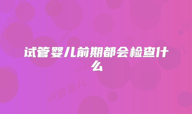 试管婴儿前期都会检查什么