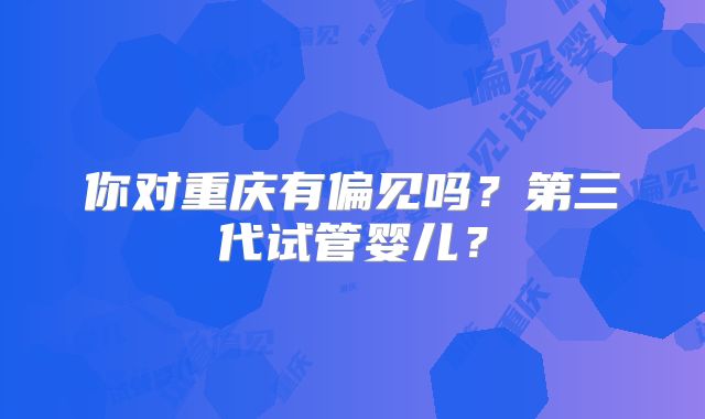 你对重庆有偏见吗？第三代试管婴儿？
