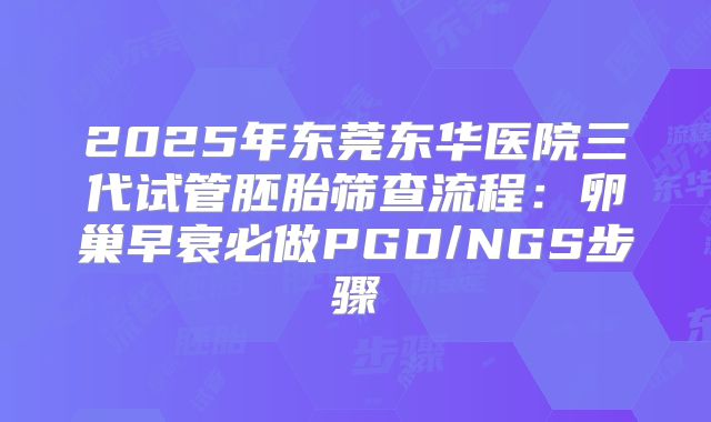 2025年东莞东华医院三代试管胚胎筛查流程：卵巢早衰必做PGD/NGS步骤
