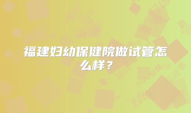 福建妇幼保健院做试管怎么样?