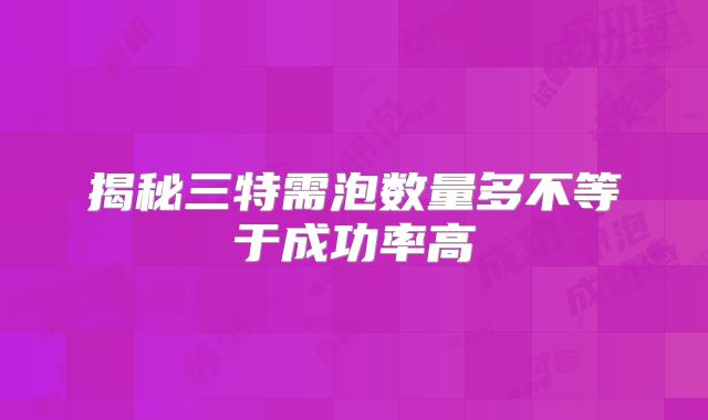 揭秘三特需泡数量多不等于成功率高