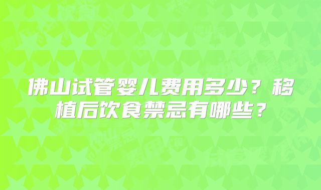 佛山试管婴儿费用多少？移植后饮食禁忌有哪些？