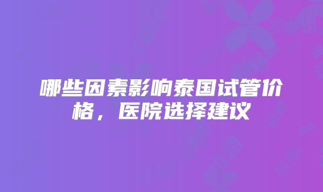 哪些因素影响泰国试管价格,医院选择建议