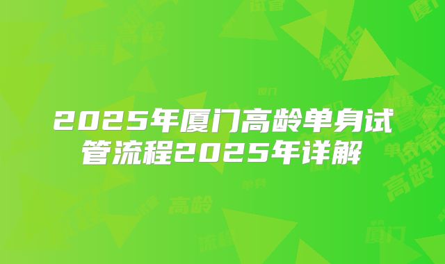 2025年厦门高龄单身试管流程2025年详解