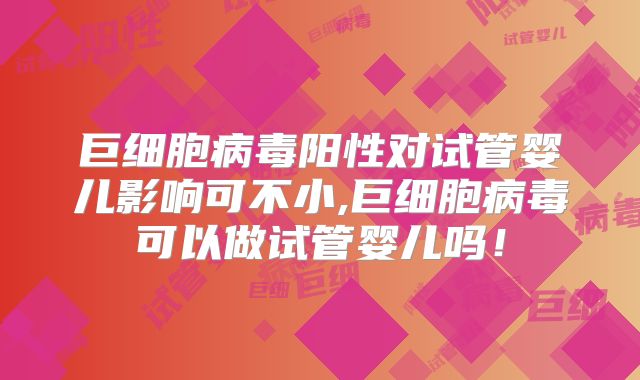 巨细胞病毒阳性对试管婴儿影响可不小,巨细胞病毒可以做试管婴儿吗!