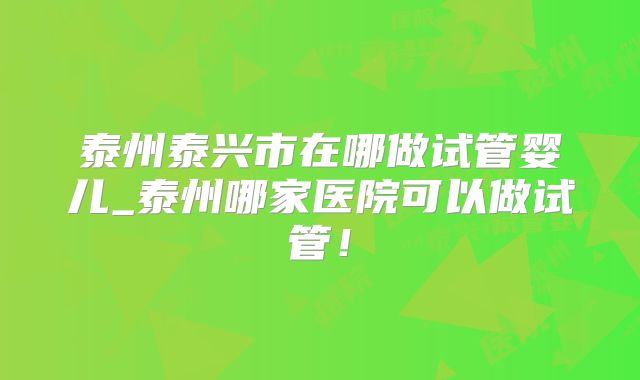 泰州泰兴市在哪做试管婴儿_泰州哪家医院可以做试管！