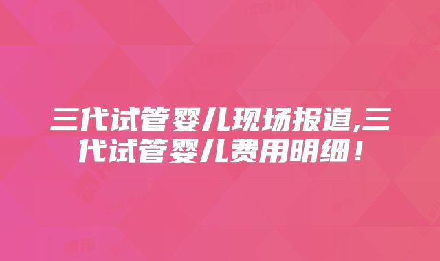 三代试管婴儿现场报道,三代试管婴儿费用明细！