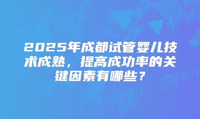 2025年成都试管婴儿技术成熟，提高成功率的关键因素有哪些？
