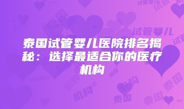 泰国试管婴儿医院排名揭秘:选择最适合你的医疗机构