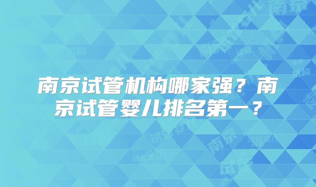 南京试管机构哪家强？南京试管婴儿排名第一？
