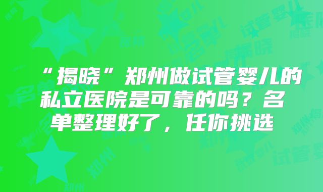 “揭晓”郑州做试管婴儿的私立医院是可靠的吗？名单整理好了，任你挑选