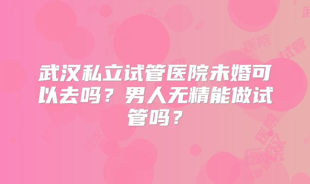 武汉私立试管医院未婚可以去吗？男人无精能做试管吗？