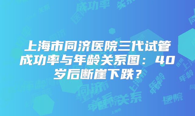 上海市同济医院三代试管成功率与年龄关系图：40岁后断崖下跌？