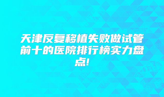 天津反复移植失败做试管前十的医院排行榜实力盘点!