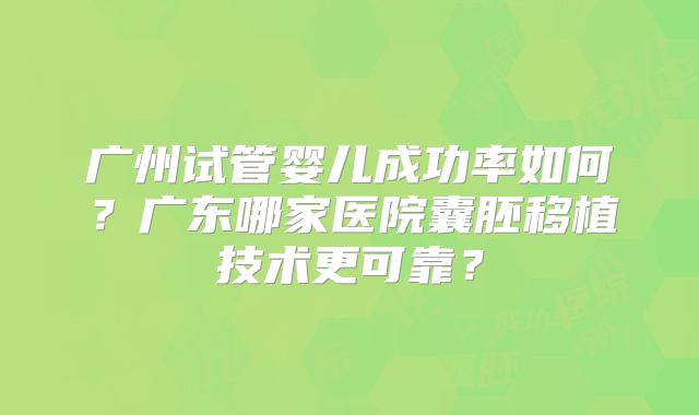 广州试管婴儿成功率如何？广东哪家医院囊胚移植技术更可靠？